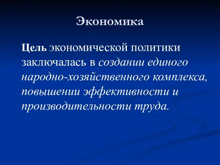 Экономика Цель экономической политики заключалась в создании единого народно-хозяйственного комплекса, повышении эффективности и производительности труда.