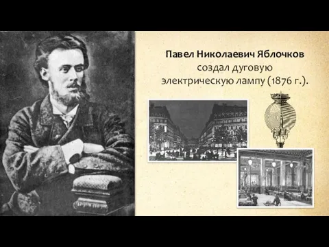 Павел Николаевич Яблочков создал дуговую электрическую лампу (1876 г.).