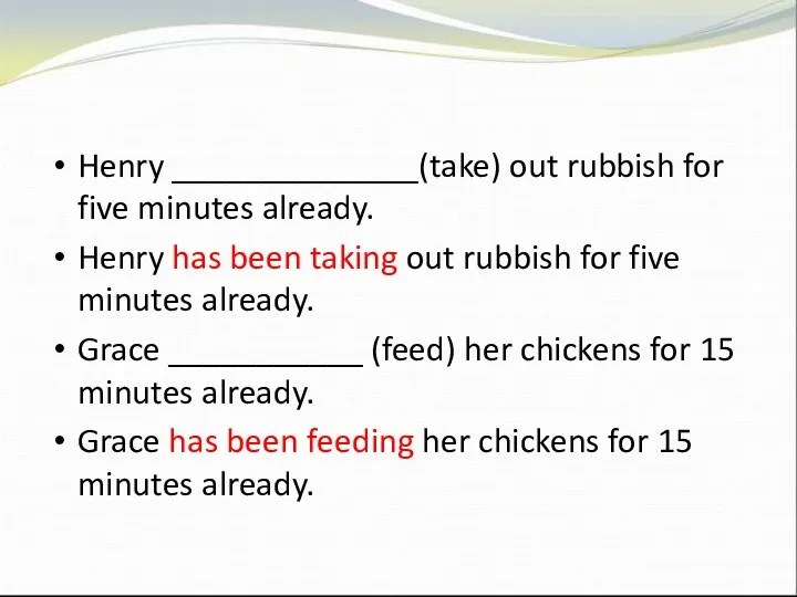 Henry ______________(take) out rubbish for five minutes already. Henry has been taking out