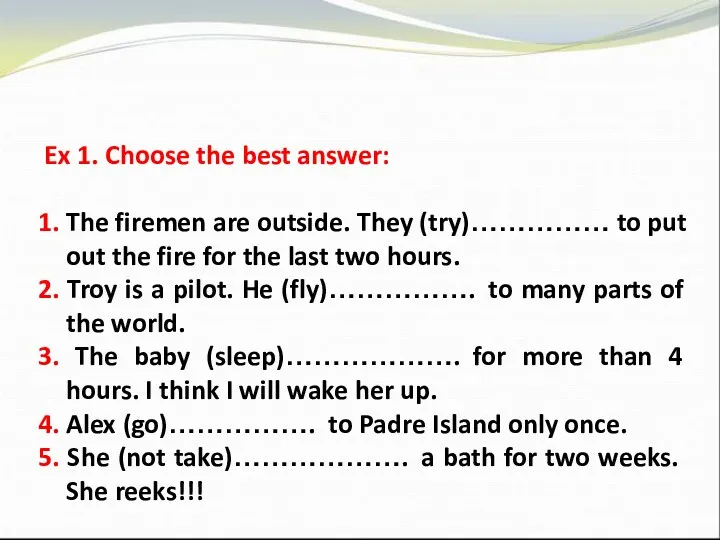 Ex 1. Choose the best answer: 1. The firemen are outside. They (try)……………