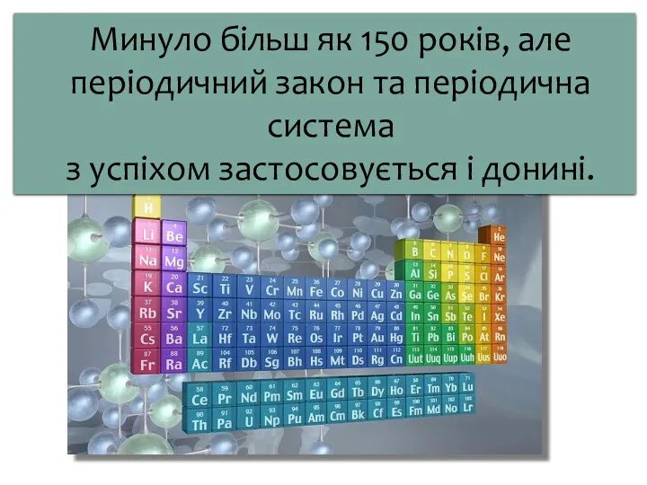 Минуло більш як 150 років, але періодичний закон та періодична система з успіхом застосовується і донині.