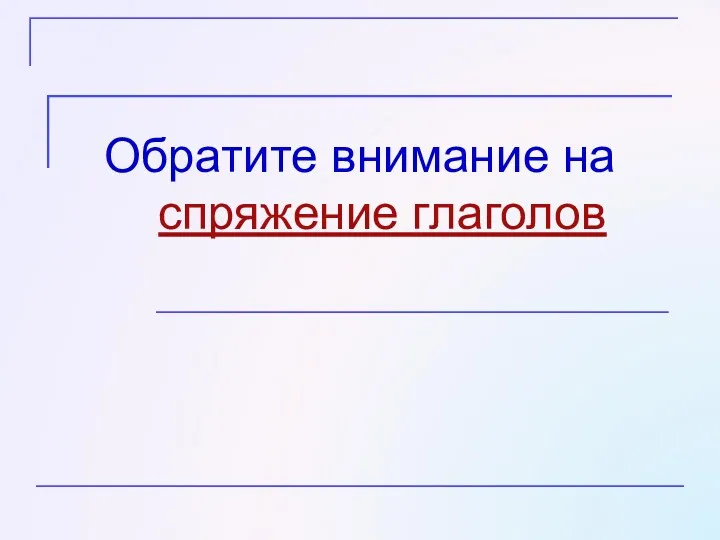 Обратите внимание на спряжение глаголов