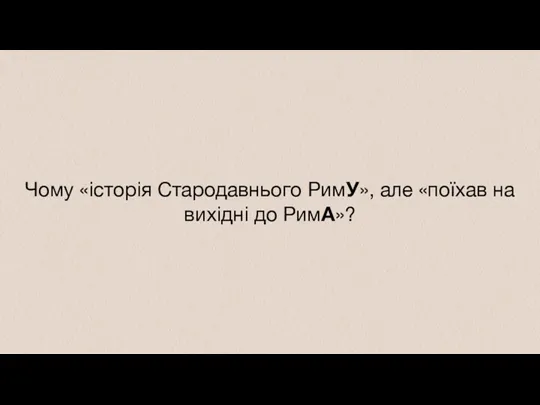 Чому «історія Стародавнього РимУ», але «поїхав на вихідні до РимА»?