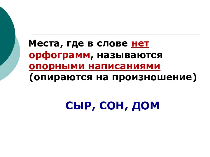 Места, где в слове нет орфограмм, называются опорными написаниями (опираются на произношение) СЫР, СОН, ДОМ