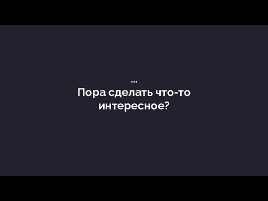 … Пора сделать что-то интересное?