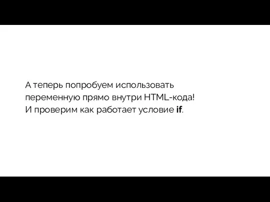 А теперь попробуем использовать переменную прямо внутри HTML-кода! И проверим как работает условие if.