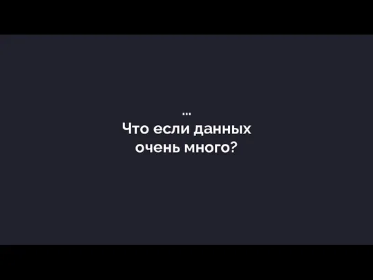 … Что если данных очень много?