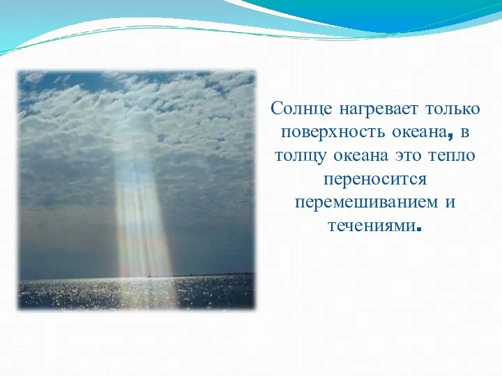 Солнце нагревает только поверхность океана, в толщу океана это тепло переносится перемешиванием и течениями.