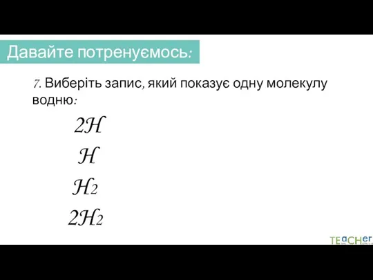 Давайте потренуємось: 7. Виберіть запис, який показує одну молекулу водню: 2H H H2 2H2