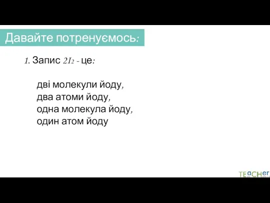 Давайте потренуємось: 1. Запис 2I2 - це: дві молекули йоду,