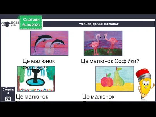 16.04.2023 Сьогодні Упізнай, де чий малюнок Підручник. Сторінка 63 Це