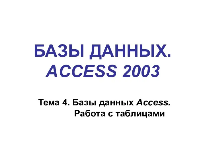 БАЗЫ ДАННЫХ. ACCESS 2003 Тема 4. Базы данных Access. Работа с таблицами