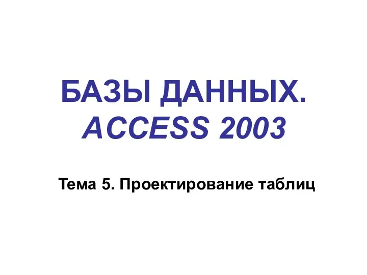 БАЗЫ ДАННЫХ. ACCESS 2003 Тема 5. Проектирование таблиц