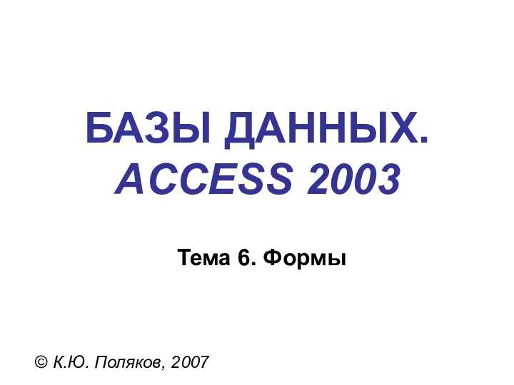 БАЗЫ ДАННЫХ. ACCESS 2003 © К.Ю. Поляков, 2007 Тема 6. Формы