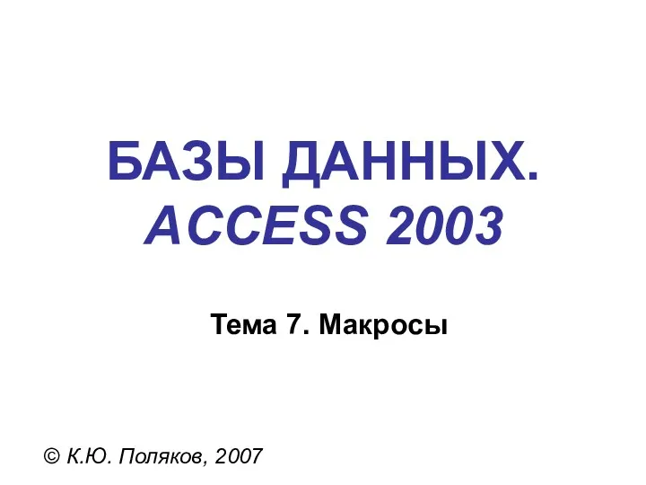 БАЗЫ ДАННЫХ. ACCESS 2003 © К.Ю. Поляков, 2007 Тема 7. Макросы