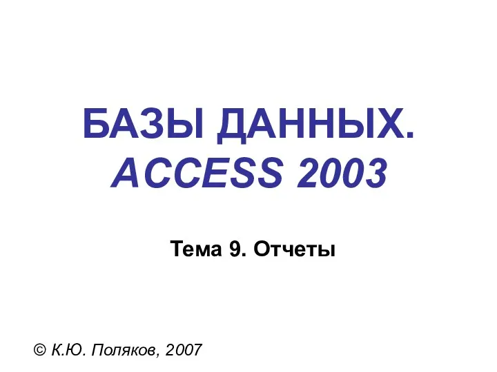 БАЗЫ ДАННЫХ. ACCESS 2003 © К.Ю. Поляков, 2007 Тема 9. Отчеты