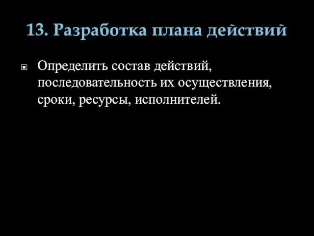 13. Разработка плана действий Определить состав действий, последовательность их осуществления, сроки, ресурсы, исполнителей.