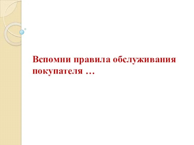 Вспомни правила обслуживания покупателя …