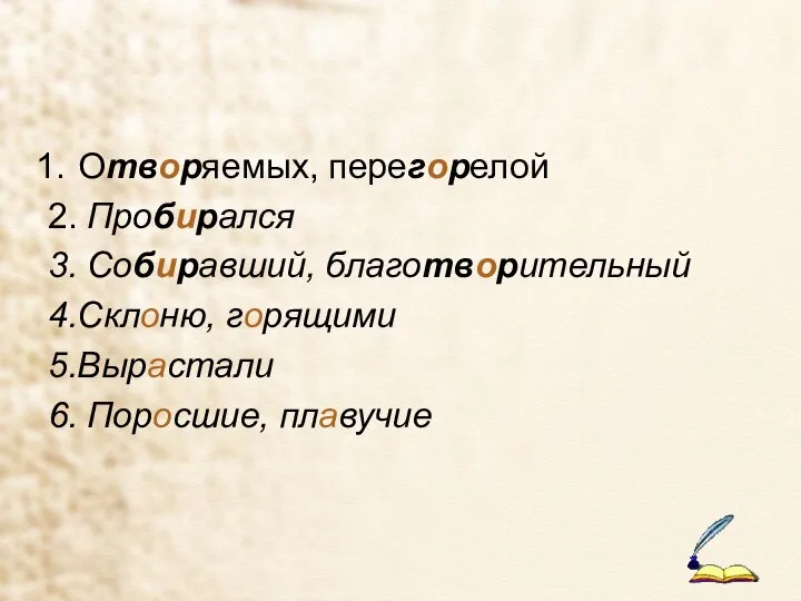 Отворяемых, перегорелой 2. Пробирался 3. Собиравший, благотворительный 4.Склоню, горящими 5.Вырастали 6. Поросшие, плавучие