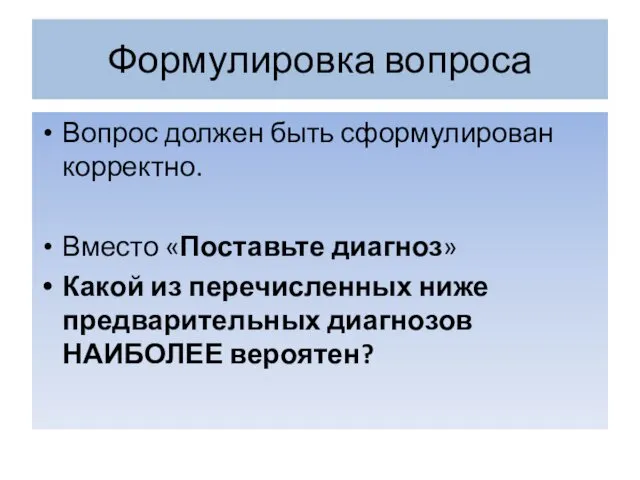 Формулировка вопроса Вопрос должен быть сформулирован корректно. Вместо «Поставьте диагноз»