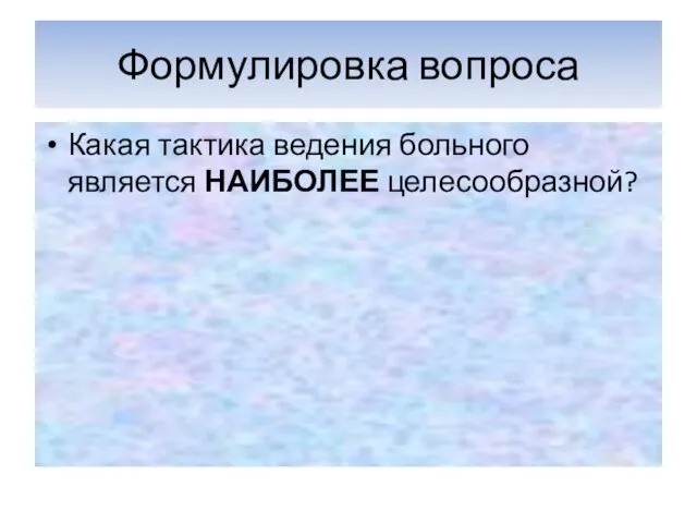 Формулировка вопроса Какая тактика ведения больного является НАИБОЛЕЕ целесообразной?