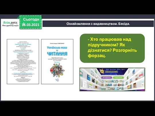 18.03.2021 Сьогодні Ознайомлення з видавництвом. Бесіда. - Хто працював над підручником? Як дізнатися? Розгорніть форзац.