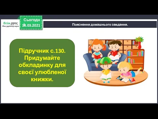 18.03.2021 Сьогодні Пояснення домашнього завдання. Підручник с.130. Придумайте обкладинку для своєї улюбленої книжки.