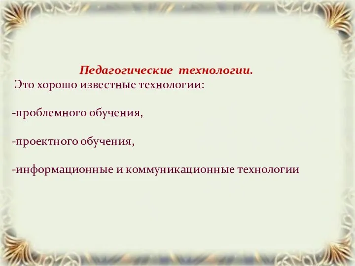 Педагогические технологии. Это хорошо известные технологии: -проблемного обучения, -проектного обучения, -информационные и коммуникационные технологии