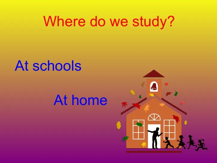 Where do we study? At schools At home