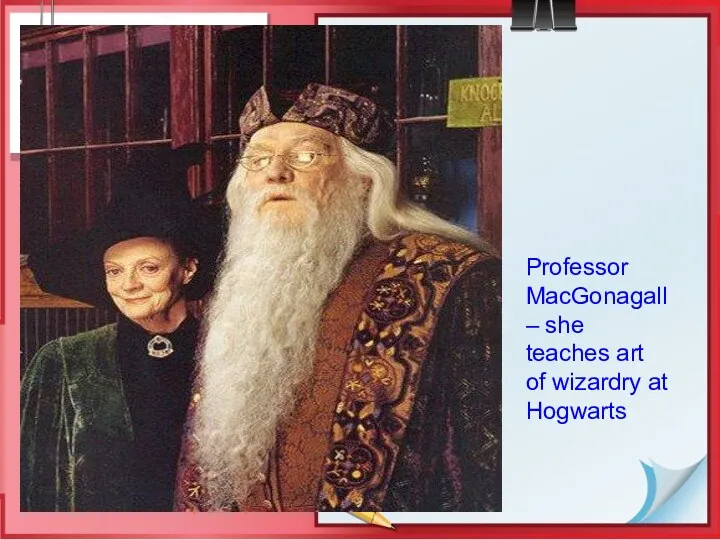 Professor MacGonagall – she teaches art of wizardry at Hogwarts