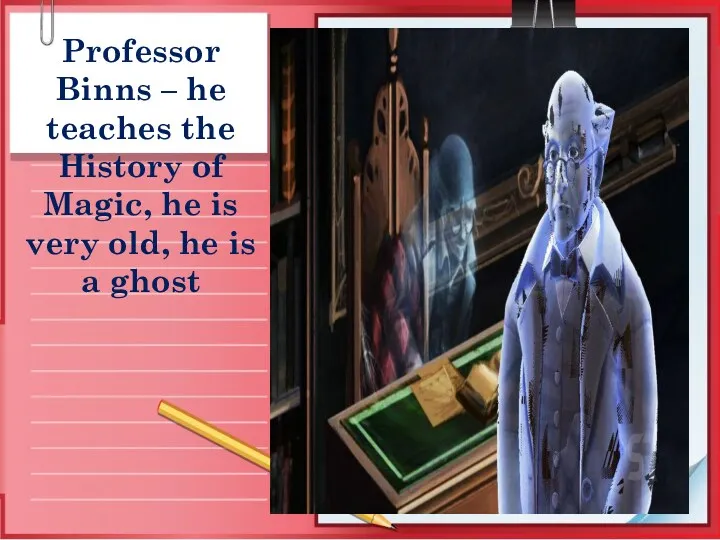 Professor Binns – he teaches the History of Magic, he