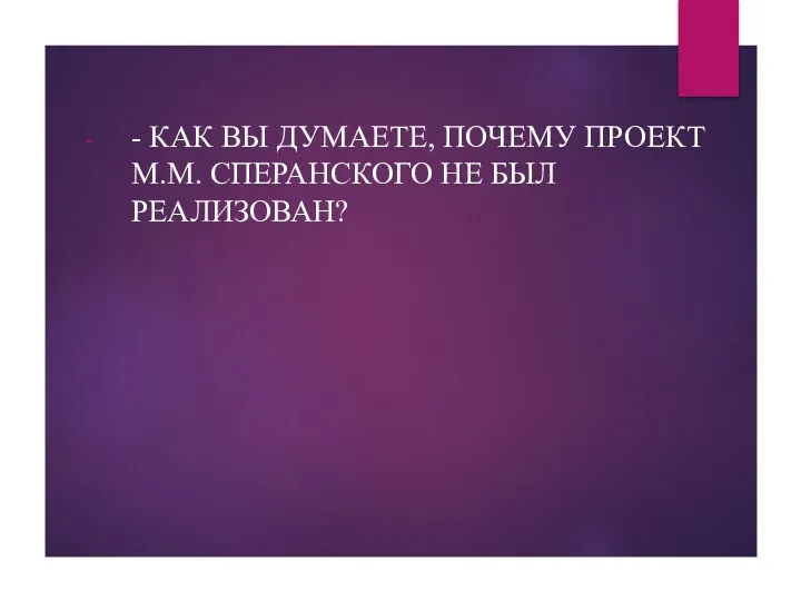 - КАК ВЫ ДУМАЕТЕ, ПОЧЕМУ ПРОЕКТ М.М. СПЕРАНСКОГО НЕ БЫЛ РЕАЛИЗОВАН?