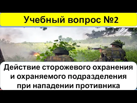 Учебный вопрос №2 Действие сторожевого охранения и охраняемого подразделения при нападении противника