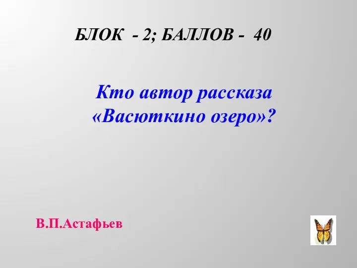 БЛОК - 2; БАЛЛОВ - 40 Кто автор рассказа «Васюткино озеро»? В.П.Астафьев