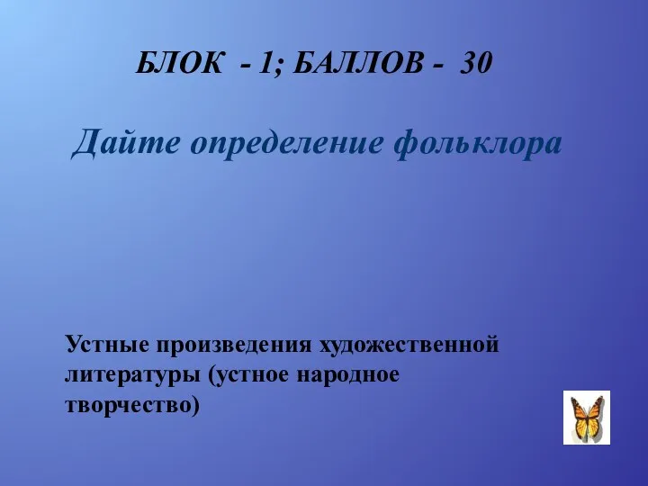 БЛОК - 1; БАЛЛОВ - 30 Дайте определение фольклора Устные произведения художественной литературы (устное народное творчество)