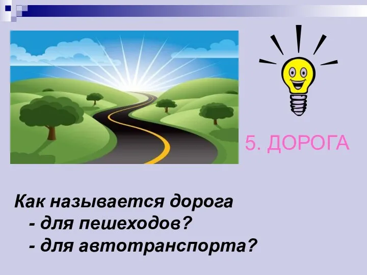 Как называется дорога - для пешеходов? - для автотранспорта? 5. ДОРОГА