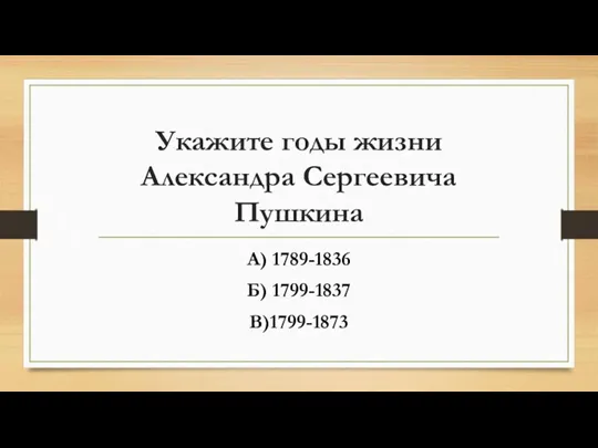 Укажите годы жизни Александра Сергеевича Пушкина А) 1789-1836 Б) 1799-1837 В)1799-1873