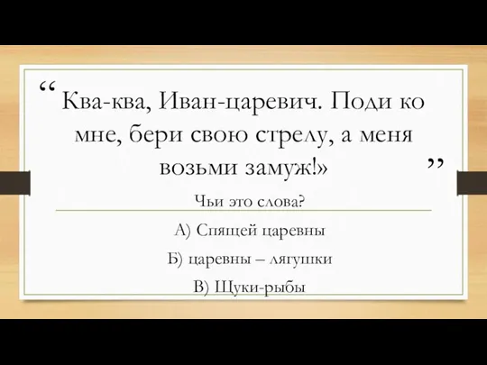 Ква-ква, Иван-царевич. Поди ко мне, бери свою стрелу, а меня