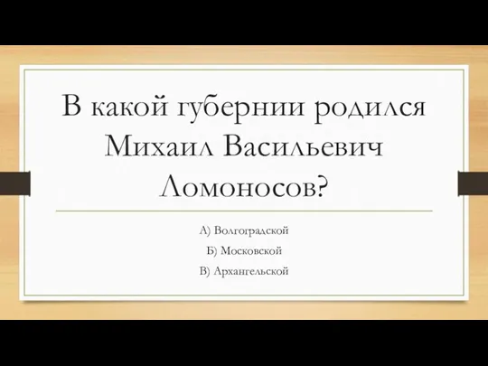 В какой губернии родился Михаил Васильевич Ломоносов? А) Волгоградской Б) Московской В) Архангельской