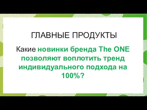 ГЛАВНЫЕ ПРОДУКТЫ Какие новинки бренда Тhe ONE позволяют воплотить тренд индивидуального подхода на 100%?