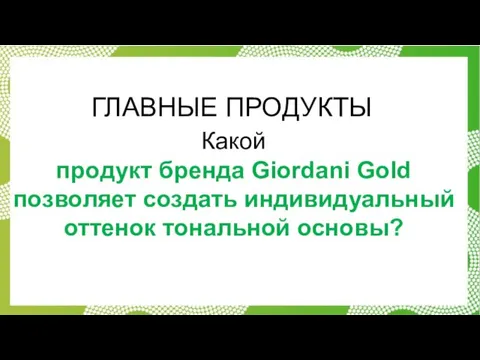 ГЛАВНЫЕ ПРОДУКТЫ Какой продукт бренда Giordani Gold позволяет создать индивидуальный оттенок тональной основы?