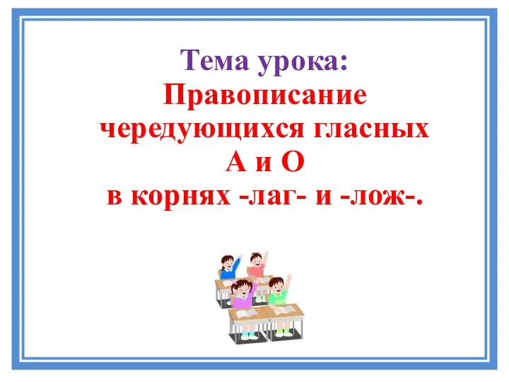 Тема урока: Правописание чередующихся гласных А и О в корнях -лаг- и -лож-.