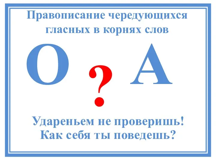 Правописание чередующихся гласных в корнях слов О А ? Удареньем не проверишь! Как себя ты поведешь?