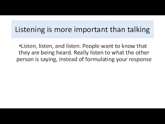 Listening is more important than talking Listen, listen, and listen.