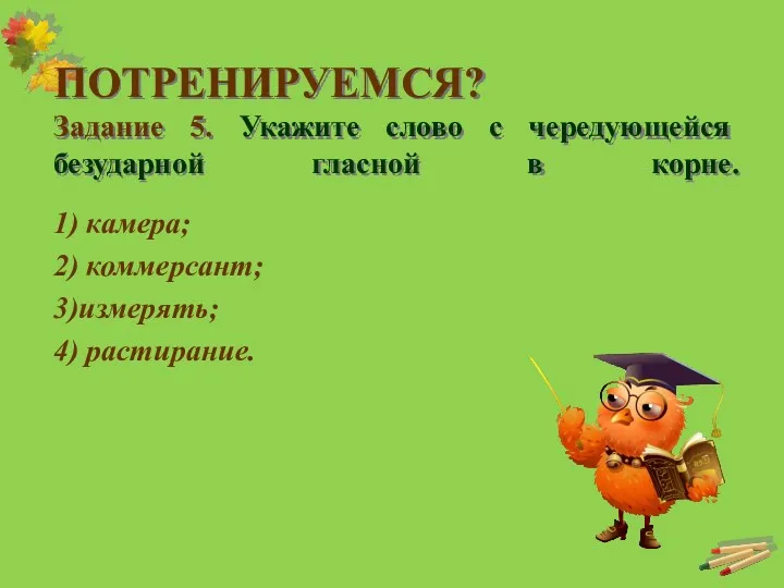 ПОТРЕНИРУЕМСЯ? Задание 5. Укажите слово с чередующейся безударной гласной в