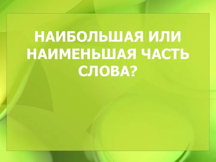 НАИБОЛЬШАЯ ИЛИ НАИМЕНЬШАЯ ЧАСТЬ СЛОВА?