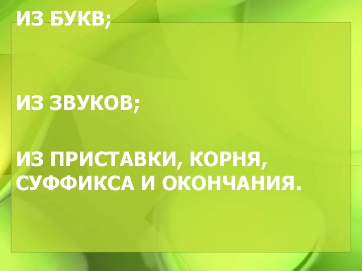 ИЗ БУКВ; ИЗ ЗВУКОВ; ИЗ ПРИСТАВКИ, КОРНЯ, СУФФИКСА И ОКОНЧАНИЯ.