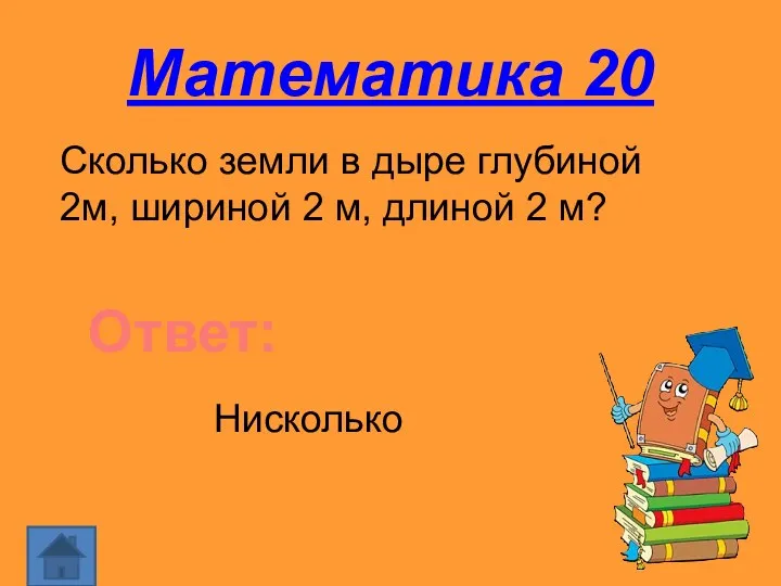 Математика 20 Сколько земли в дыре глубиной 2м, шириной 2 м, длиной 2 м? Ответ: Нисколько