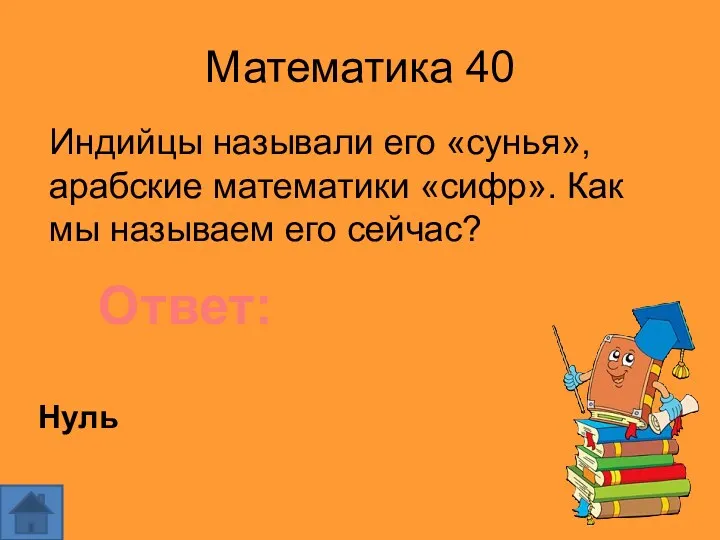 Математика 40 Индийцы называли его «сунья», арабские математики «сифр». Как мы называем его сейчас? Ответ: Нуль