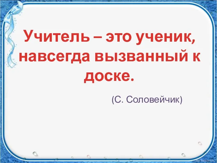 Учитель – это ученик, навсегда вызванный к доске. (С. Соловейчик)